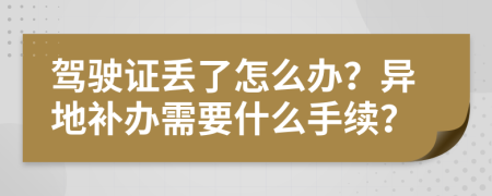 驾驶证丢了怎么办？异地补办需要什么手续？