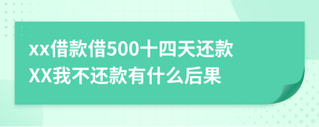 xx借款借500十四天还款XX我不还款有什么后果