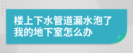 楼上下水管道漏水泡了我的地下室怎么办