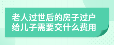 老人过世后的房子过户给儿子需要交什么费用