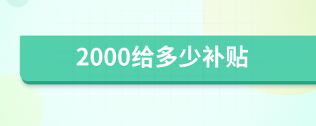 2000给多少补贴