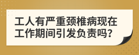 工人有严重颈椎病现在工作期间引发负责吗？