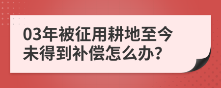 03年被征用耕地至今未得到补偿怎么办？