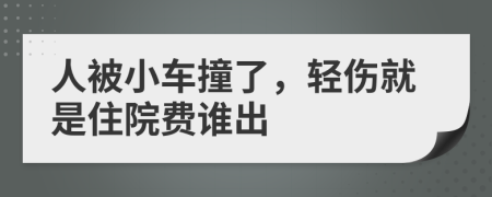 人被小车撞了，轻伤就是住院费谁出