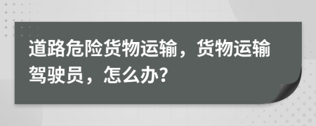 道路危险货物运输，货物运输驾驶员，怎么办？