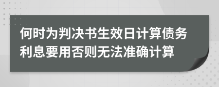 何时为判决书生效日计算债务利息要用否则无法准确计算