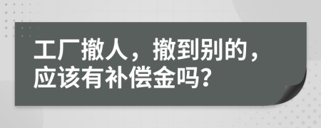 工厂撤人，撤到别的，应该有补偿金吗？