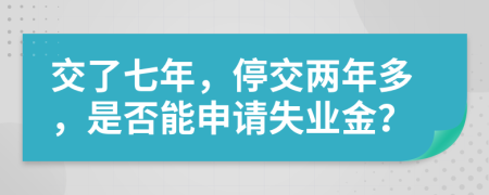 交了七年，停交两年多，是否能申请失业金？