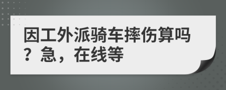 因工外派骑车摔伤算吗？急，在线等