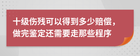 十级伤残可以得到多少赔偿，做完鉴定还需要走那些程序