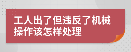 工人出了但违反了机械操作该怎样处理