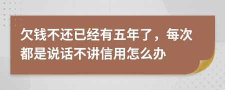 欠钱不还已经有五年了，每次都是说话不讲信用怎么办