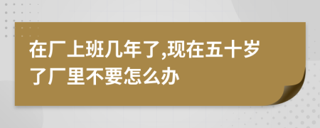 在厂上班几年了,现在五十岁了厂里不要怎么办