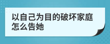 以自己为目的破坏家庭怎么告她