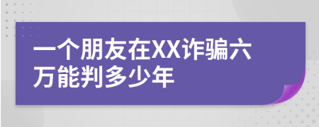 一个朋友在XX诈骗六万能判多少年