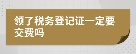 领了税务登记证一定要交费吗