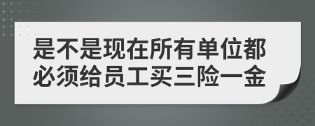 是不是现在所有单位都必须给员工买三险一金