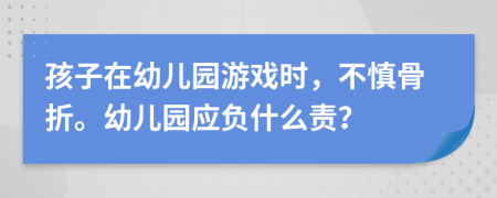 孩子在幼儿园游戏时，不慎骨折。幼儿园应负什么责？