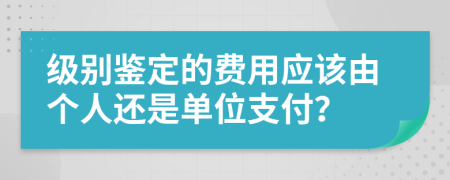 级别鉴定的费用应该由个人还是单位支付？