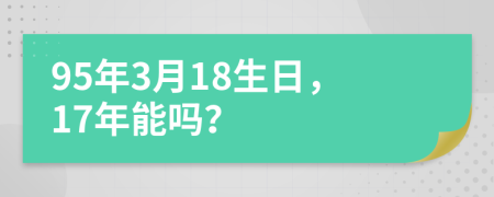 95年3月18生日，17年能吗？