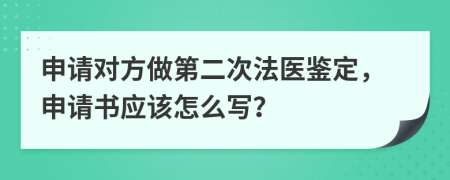 申请对方做第二次法医鉴定，申请书应该怎么写？