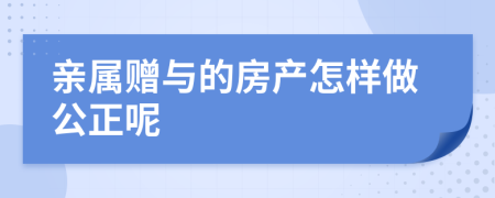 亲属赠与的房产怎样做公正呢
