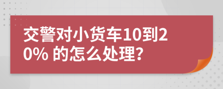 交警对小货车10到20% 的怎么处理？