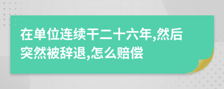在单位连续干二十六年,然后突然被辞退,怎么赔偿
