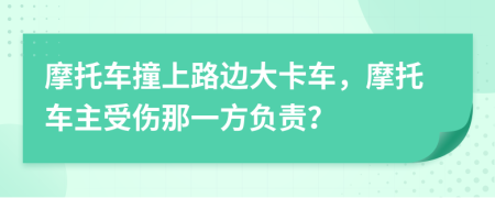 摩托车撞上路边大卡车，摩托车主受伤那一方负责？