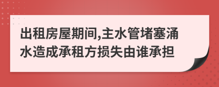 出租房屋期间,主水管堵塞涌水造成承租方损失由谁承担