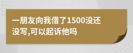 一朋友向我借了1500没还没写,可以起诉他吗