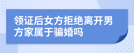 领证后女方拒绝离开男方家属于骗婚吗
