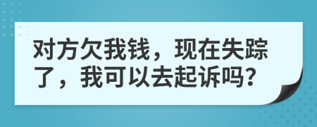对方欠我钱，现在失踪了，我可以去起诉吗？