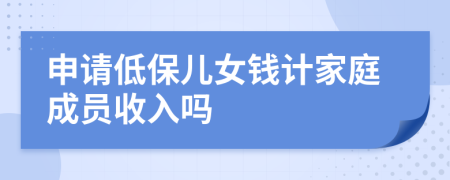 申请低保儿女钱计家庭成员收入吗