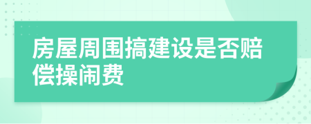 房屋周围搞建设是否赔偿操闹费