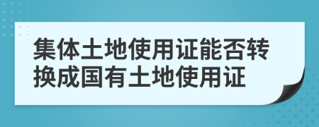 集体土地使用证能否转换成国有土地使用证
