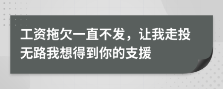 工资拖欠一直不发，让我走投无路我想得到你的支援