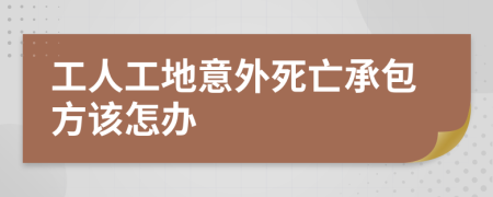 工人工地意外死亡承包方该怎办