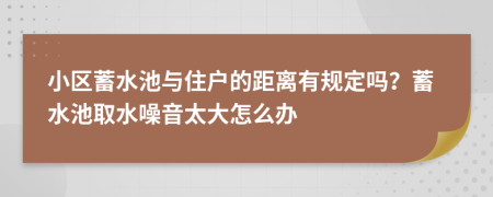 小区蓄水池与住户的距离有规定吗？蓄水池取水噪音太大怎么办