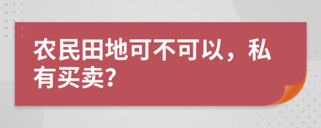 农民田地可不可以，私有买卖？