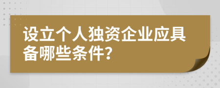 设立个人独资企业应具备哪些条件？