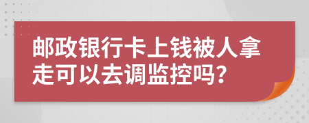 邮政银行卡上钱被人拿走可以去调监控吗？