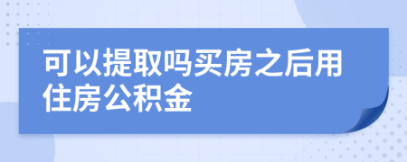 可以提取吗买房之后用住房公积金