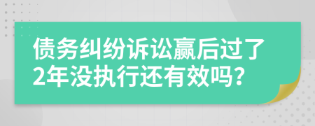 债务纠纷诉讼赢后过了2年没执行还有效吗？