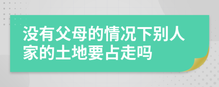 没有父母的情况下别人家的土地要占走吗