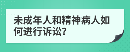 未成年人和精神病人如何进行诉讼？