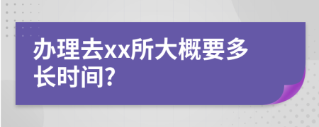 办理去xx所大概要多长时间?