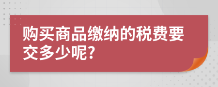 购买商品缴纳的税费要交多少呢?