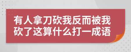 有人拿刀砍我反而被我砍了这算什么打一成语