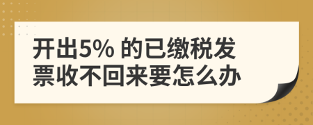 开出5% 的已缴税发票收不回来要怎么办